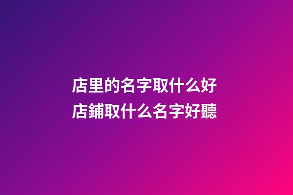 店里的名字取什么好 店鋪取什么名字好聽-第1張-店鋪起名-玄機(jī)派